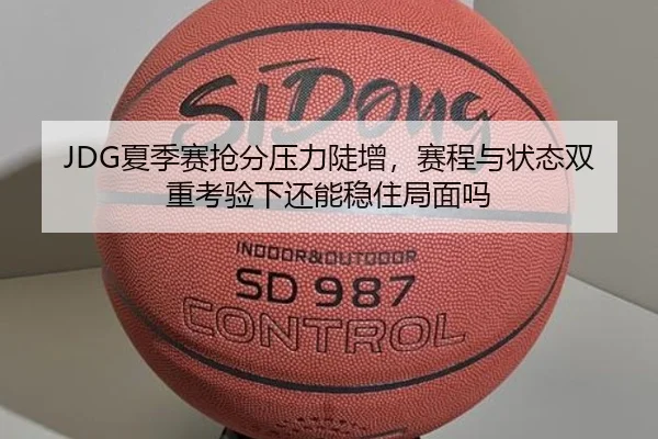 JDG夏季赛抢分压力陡增，赛程与状态双重考验下还能稳住局面吗